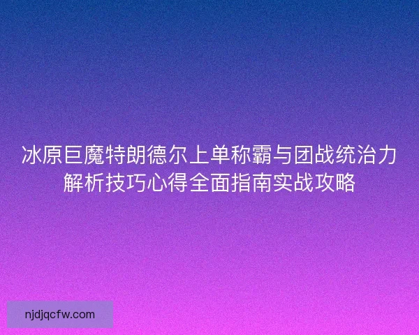 冰原巨魔特朗德尔上单称霸与团战统治力解析技巧心得全面指南实战攻略
