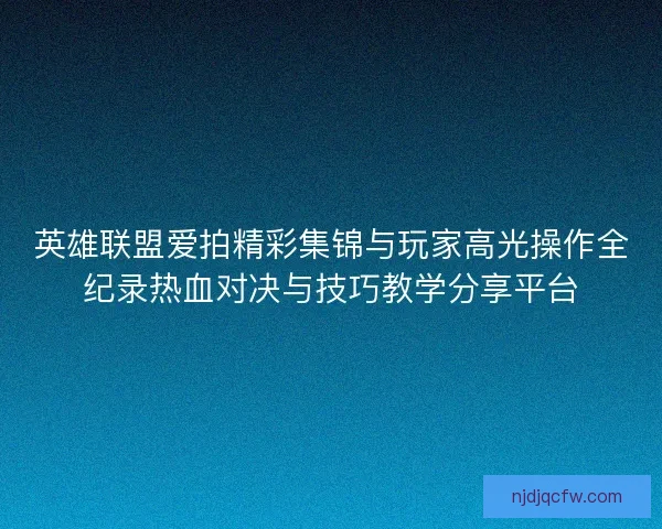 英雄联盟爱拍精彩集锦与玩家高光操作全纪录热血对决与技巧教学分享平台