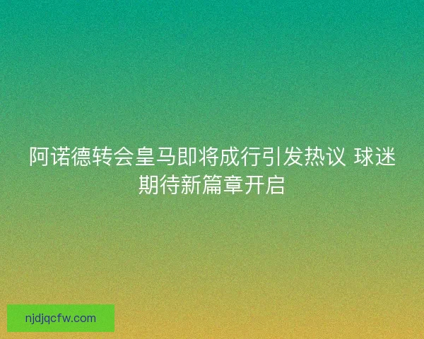 阿诺德转会皇马即将成行引发热议 球迷期待新篇章开启