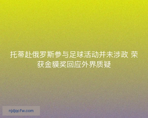 托蒂赴俄罗斯参与足球活动并未涉政 荣获金貘奖回应外界质疑