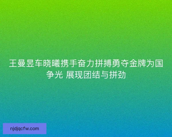 王曼昱车晓曦携手奋力拼搏勇夺金牌为国争光 展现团结与拼劲