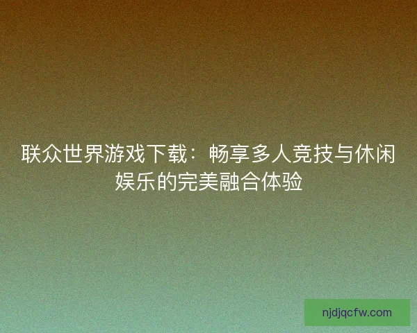 联众世界游戏下载：畅享多人竞技与休闲娱乐的完美融合体验