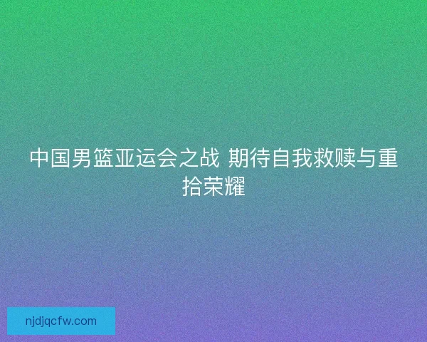 中国男篮亚运会之战 期待自我救赎与重拾荣耀