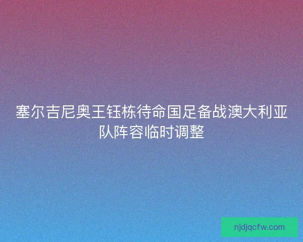 塞尔吉尼奥王钰栋待命国足备战澳大利亚队阵容临时调整