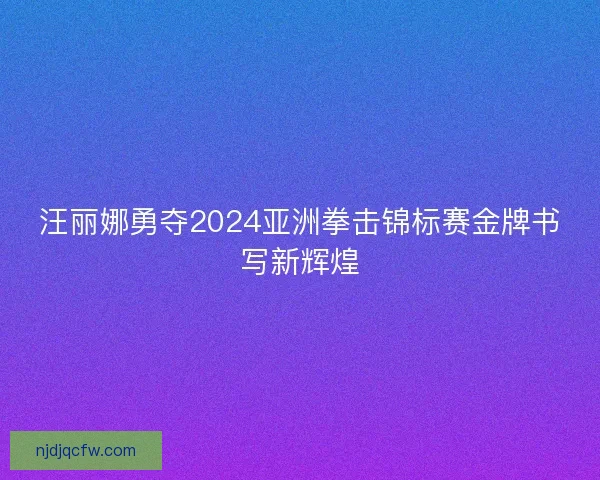汪丽娜勇夺2024亚洲拳击锦标赛金牌书写新辉煌