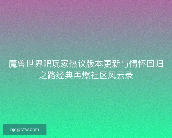 魔兽世界吧玩家热议版本更新与情怀回归之路经典再燃社区风云录