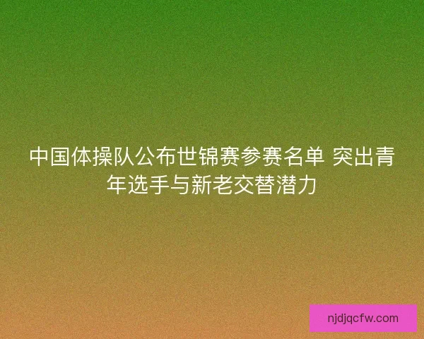 中国体操队公布世锦赛参赛名单 突出青年选手与新老交替潜力