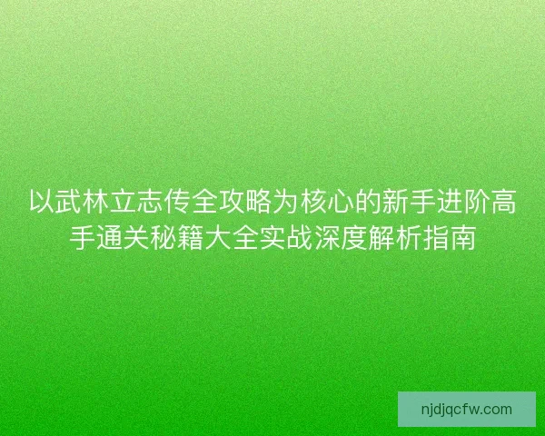 以武林立志传全攻略为核心的新手进阶高手通关秘籍大全实战深度解析指南