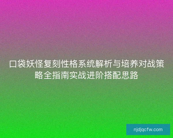 口袋妖怪复刻性格系统解析与培养对战策略全指南实战进阶搭配思路