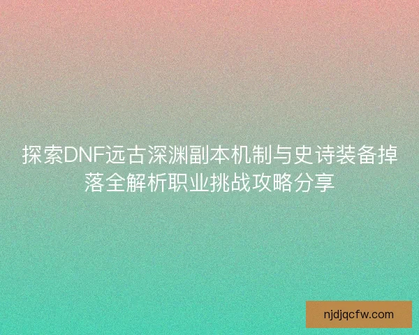探索DNF远古深渊副本机制与史诗装备掉落全解析职业挑战攻略分享