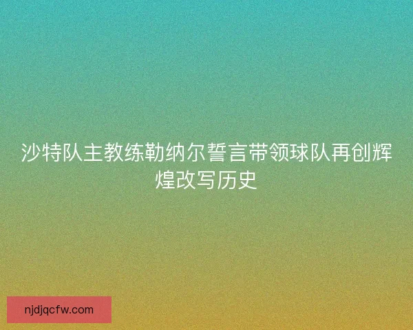 沙特队主教练勒纳尔誓言带领球队再创辉煌改写历史