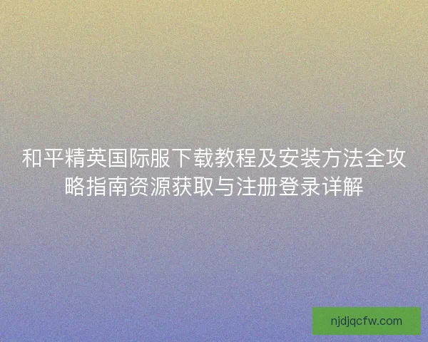 和平精英国际服下载教程及安装方法全攻略指南资源获取与注册登录详解