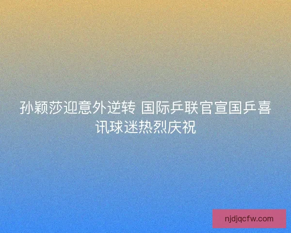 孙颖莎迎意外逆转 国际乒联官宣国乒喜讯球迷热烈庆祝