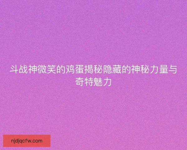 斗战神微笑的鸡蛋揭秘隐藏的神秘力量与奇特魅力