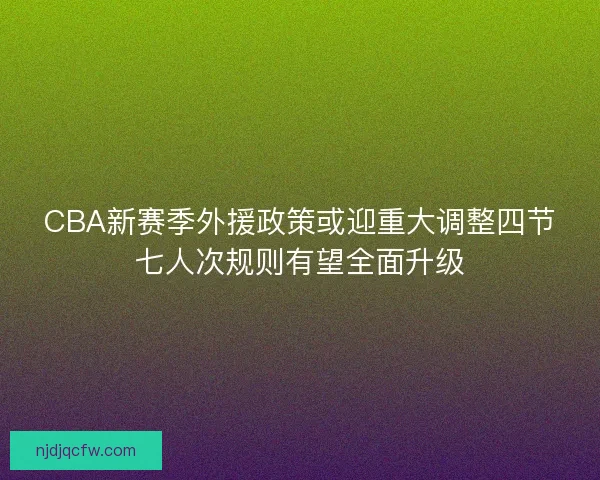 CBA新赛季外援政策或迎重大调整四节七人次规则有望全面升级