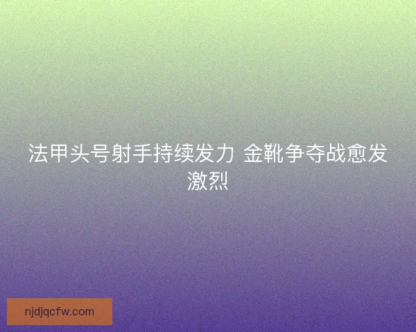 法甲头号射手持续发力 金靴争夺战愈发激烈
