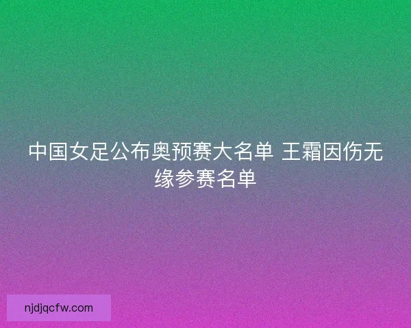 中国女足公布奥预赛大名单 王霜因伤无缘参赛名单