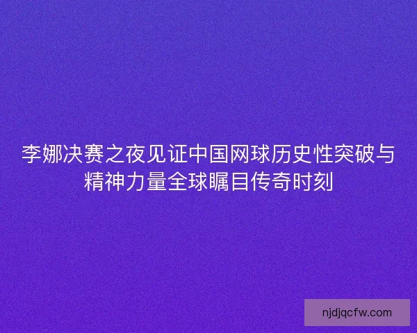 李娜决赛之夜见证中国网球历史性突破与精神力量全球瞩目传奇时刻