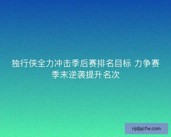独行侠全力冲击季后赛排名目标 力争赛季末逆袭提升名次