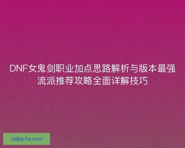 DNF女鬼剑职业加点思路解析与版本最强流派推荐攻略全面详解技巧