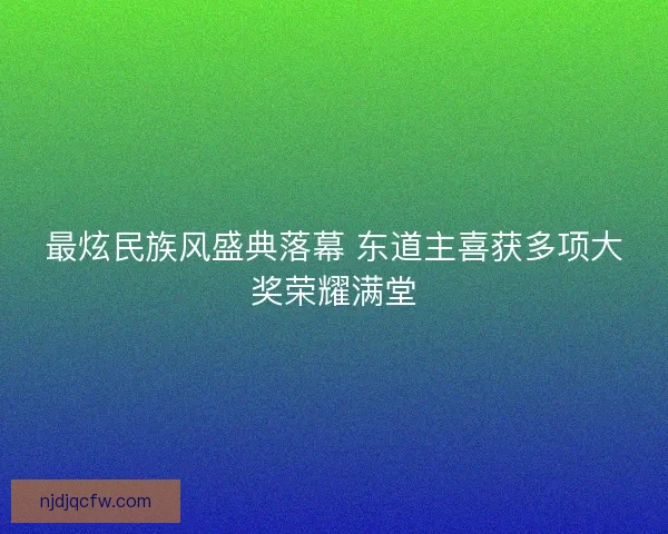 最炫民族风盛典落幕 东道主喜获多项大奖荣耀满堂